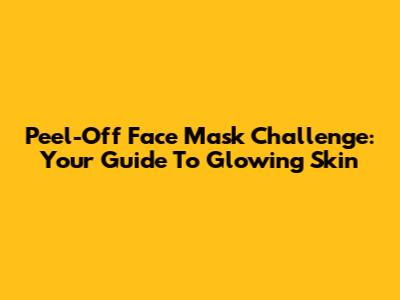 Peel-Off Face Mask Challenge: Your Guide To Glowing Skin