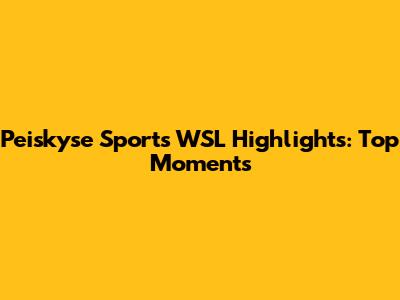 Peiskyse Sports WSL Highlights: Top Moments