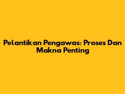 Pelantikan Pengawas: Proses Dan Makna Penting