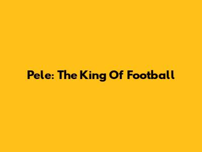 Pele: The King Of Football