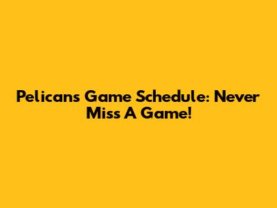 Pelicans Game Schedule: Never Miss A Game!
