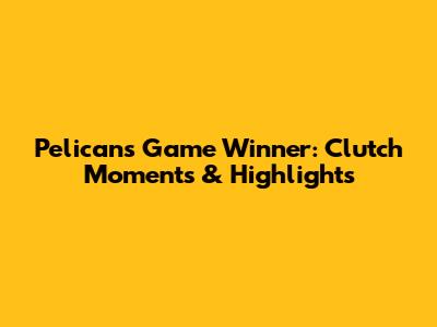 Pelicans Game Winner: Clutch Moments & Highlights