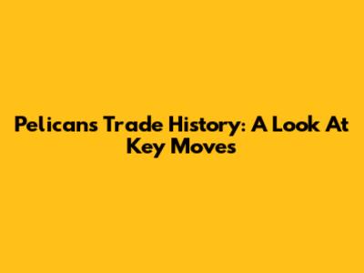 Pelicans Trade History: A Look At Key Moves