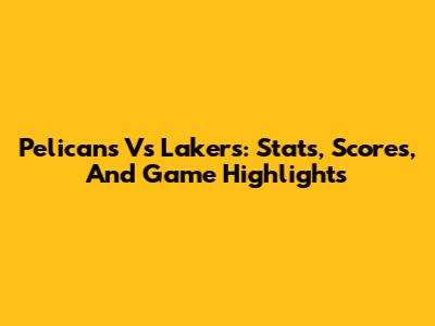 Pelicans Vs Lakers: Stats, Scores, And Game Highlights