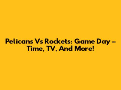 Pelicans Vs Rockets: Game Day – Time, TV, And More!