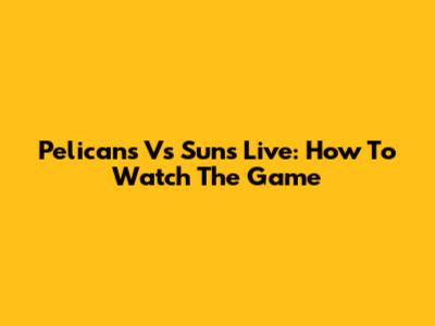 Pelicans Vs Suns Live: How To Watch The Game