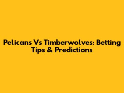 Pelicans Vs Timberwolves: Betting Tips & Predictions