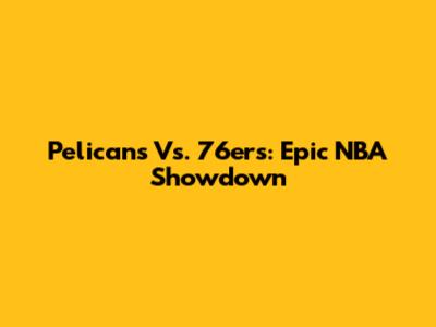 Pelicans Vs. 76ers: Epic NBA Showdown