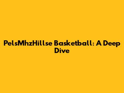 PelsMhzHillse Basketball: A Deep Dive