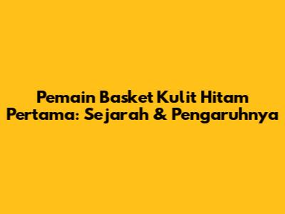 Pemain Basket Kulit Hitam Pertama: Sejarah & Pengaruhnya