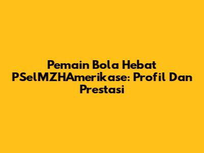 Pemain Bola Hebat PSelMZHAmerikase: Profil Dan Prestasi