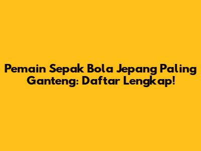 Pemain Sepak Bola Jepang Paling Ganteng: Daftar Lengkap!