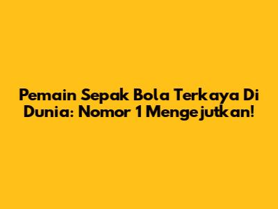 Pemain Sepak Bola Terkaya Di Dunia: Nomor 1 Mengejutkan!