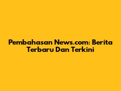 Pembahasan News.com: Berita Terbaru Dan Terkini