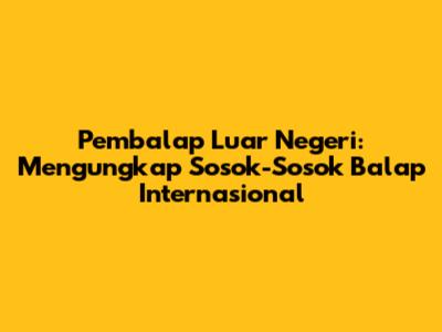 Pembalap Luar Negeri: Mengungkap Sosok-Sosok Balap Internasional