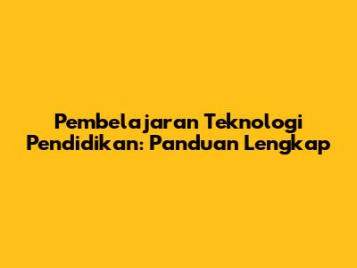 Pembelajaran Teknologi Pendidikan: Panduan Lengkap
