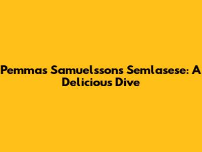 Pemmas Samuelsson's Semlasese: A Delicious Dive