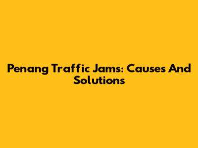Penang Traffic Jams: Causes And Solutions