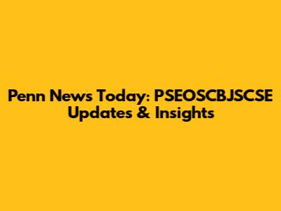 Penn News Today: PSEOSCBJSCSE Updates & Insights