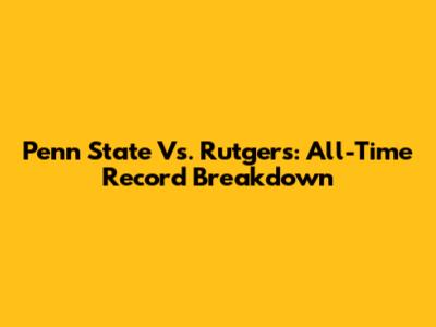 Penn State Vs. Rutgers: All-Time Record Breakdown