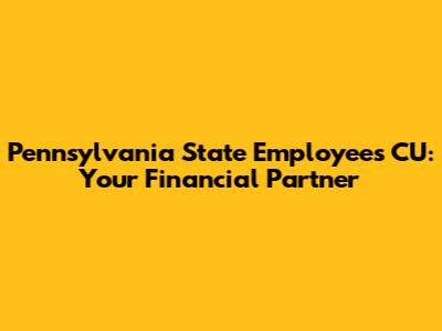 Pennsylvania State Employees CU: Your Financial Partner