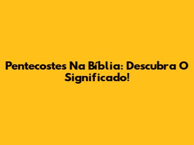 Pentecostes Na Bíblia: Descubra O Significado!