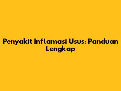 Penyakit Inflamasi Usus: Panduan Lengkap