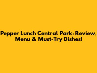 Pepper Lunch Central Park: Review, Menu & Must-Try Dishes!
