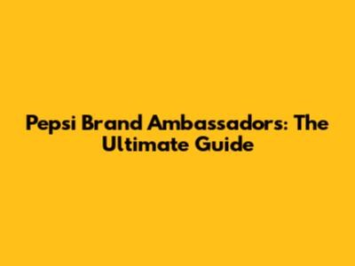 Pepsi Brand Ambassadors: The Ultimate Guide