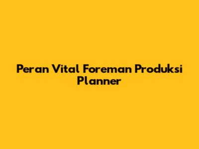 Peran Vital Foreman Produksi Planner
