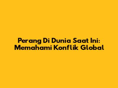 Perang Di Dunia Saat Ini: Memahami Konflik Global