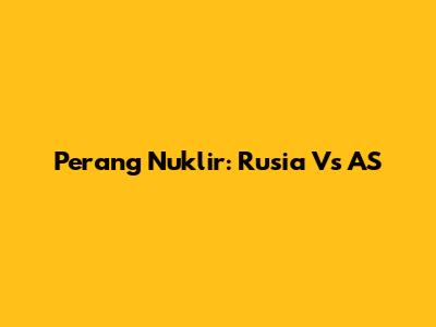 Perang Nuklir: Rusia Vs AS