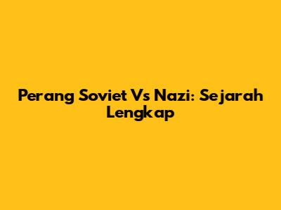 Perang Soviet Vs Nazi: Sejarah Lengkap