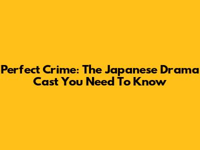 Perfect Crime: The Japanese Drama Cast You Need To Know
