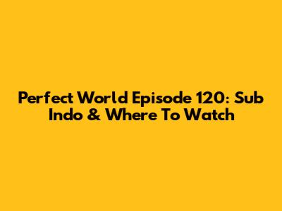 Perfect World Episode 120: Sub Indo & Where To Watch