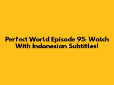 Perfect World Episode 95: Watch With Indonesian Subtitles!