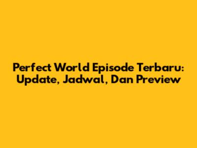 Perfect World Episode Terbaru: Update, Jadwal, Dan Preview