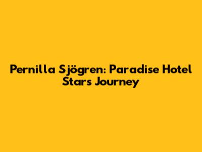 Pernilla Sjögren: Paradise Hotel Star's Journey