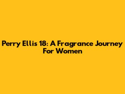 Perry Ellis 18: A Fragrance Journey For Women