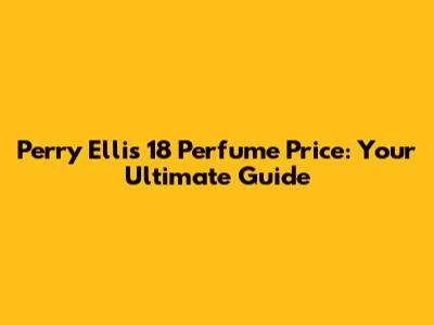 Perry Ellis 18 Perfume Price: Your Ultimate Guide