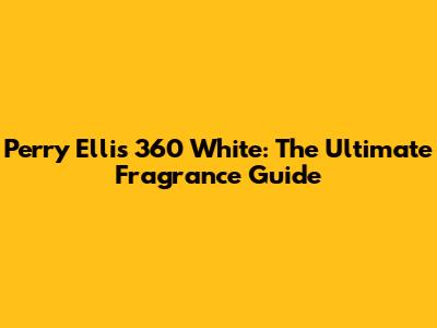 Perry Ellis 360 White: The Ultimate Fragrance Guide