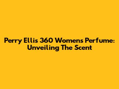 Perry Ellis 360 Women's Perfume: Unveiling The Scent