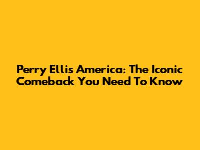 Perry Ellis America: The Iconic Comeback You Need To Know