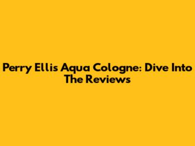 Perry Ellis Aqua Cologne: Dive Into The Reviews