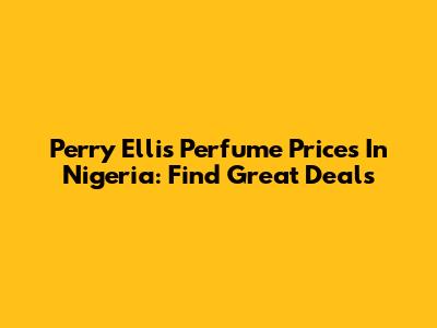 Perry Ellis Perfume Prices In Nigeria: Find Great Deals