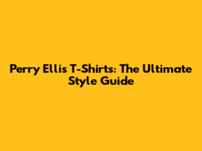 Perry Ellis T-Shirts: The Ultimate Style Guide