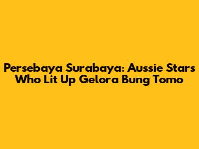 Persebaya Surabaya: Aussie Stars Who Lit Up Gelora Bung Tomo
