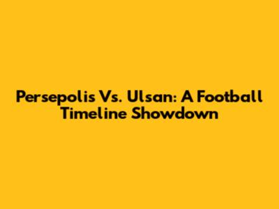 Persepolis Vs. Ulsan: A Football Timeline Showdown
