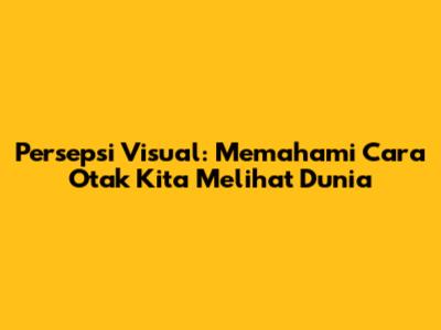 Persepsi Visual: Memahami Cara Otak Kita Melihat Dunia