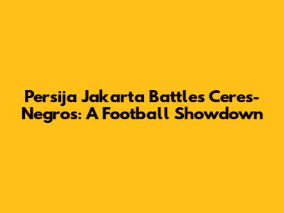 Persija Jakarta Battles Ceres-Negros: A Football Showdown